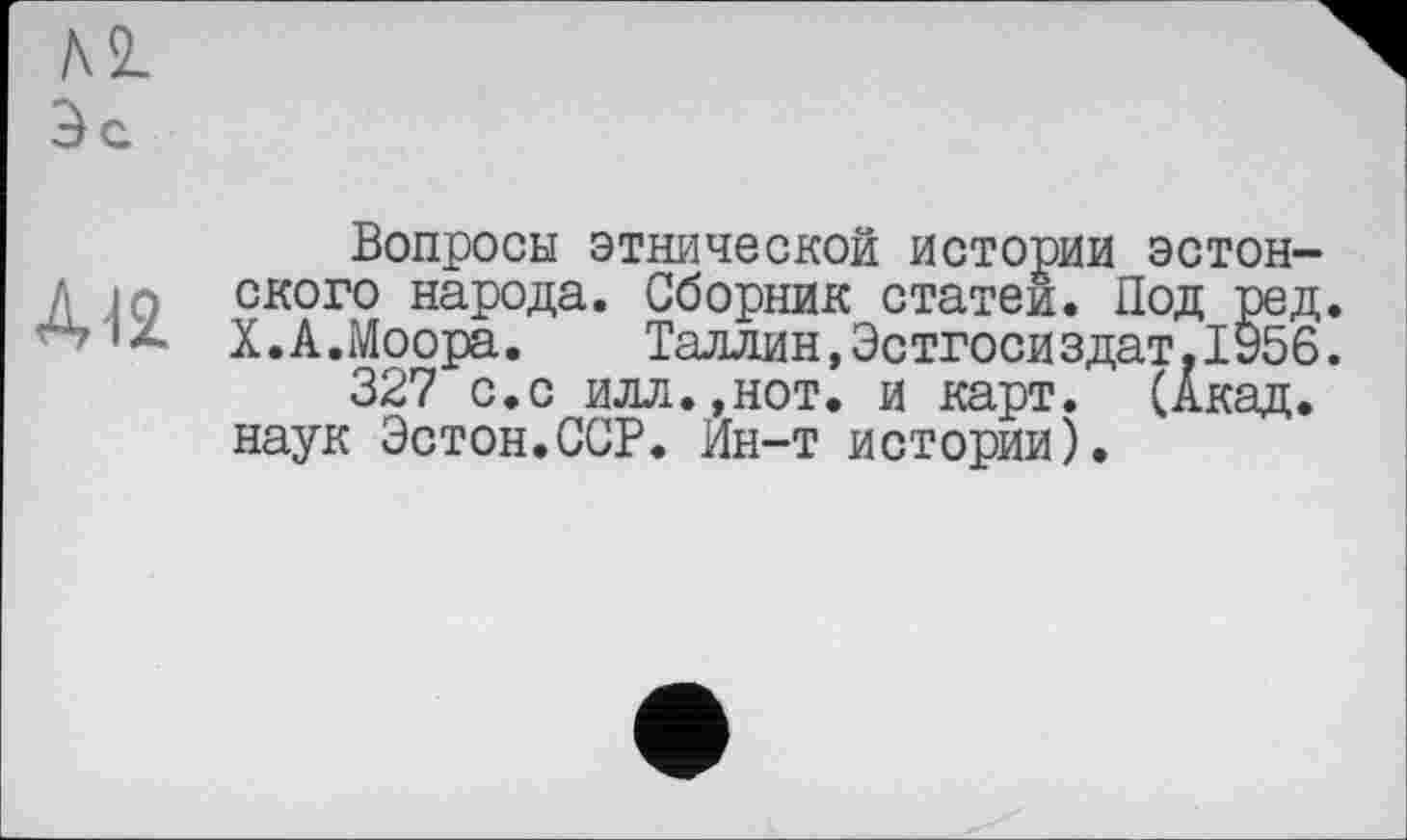 ﻿м
Зс
Вопросы этнической истории эстон-д ского народа. Сборник статей. Под ред.
'*■ X.А.Моора.	Таллин,Эстгосиздат. 1956.
327 с.с илл.,нот. и карт. (Акад.
наук Эстон.ССР. Ин-т истории).